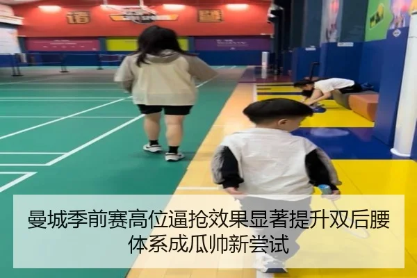 曼城季前赛高位逼抢效果显著提升双后腰体系成瓜帅新尝试