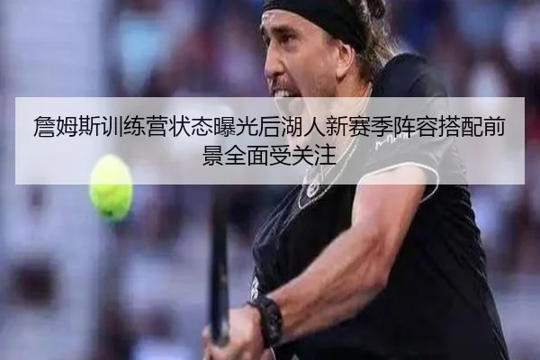 詹姆斯训练营状态曝光后湖人新赛季阵容搭配前景全面受关注